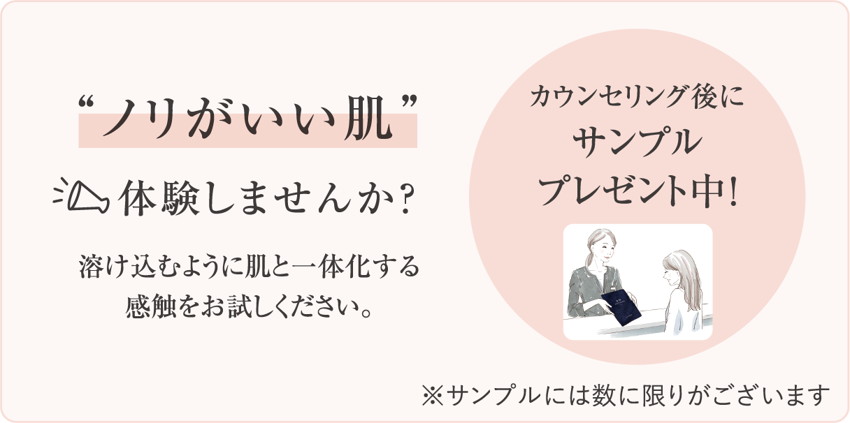 ノリがいい肌 体験しませんか 溶け込むように肌と一体化する感触をお試しください カウンセリング後にサンプルプレゼント中 サンプルには数に限りがございます